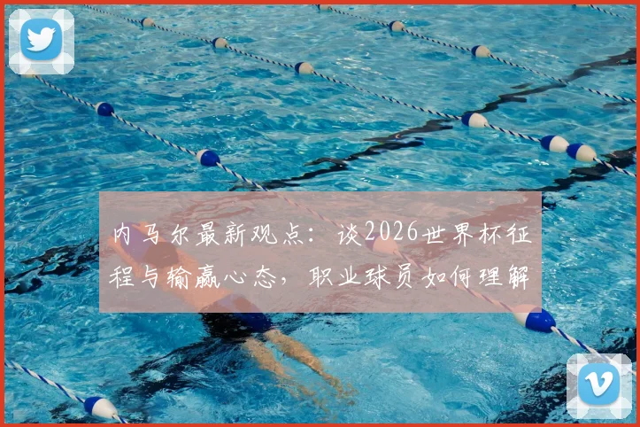 内马尔最新观点:谈2026世界杯征程与输赢心态,职业球员如何理解“继续努力”的真谛