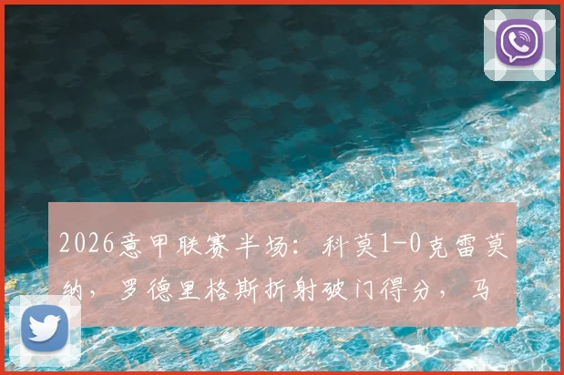 2026意甲联赛半场：科莫1-0克雷莫纳，罗德里格斯折射破门得分，马勒受伤离场战报分析