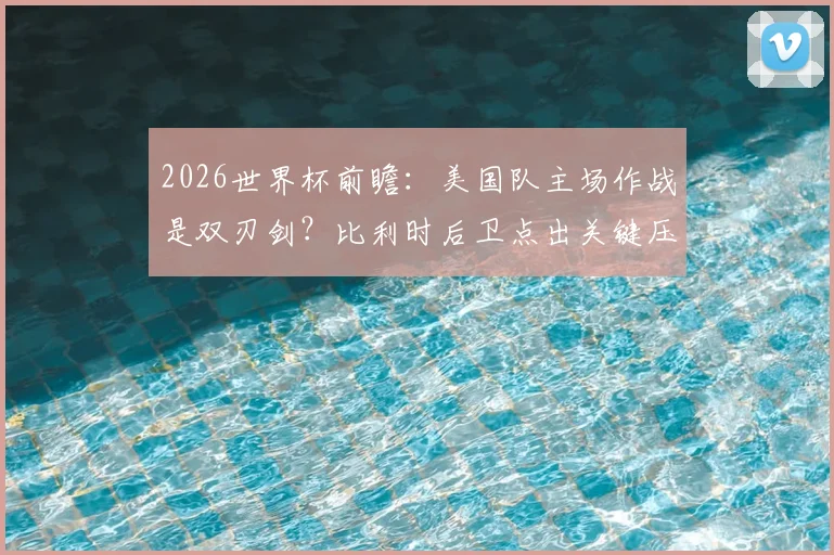 2026世界杯前瞻：美国队主场作战是双刃剑？比利时后卫点出关键压力，球迷热议利弊分析