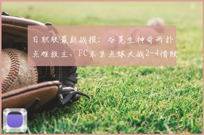 日职联最新战报：谷晃生神奇两扑点难救主，FC东京点球大战2-4惜败町田泽维亚，附全场集锦