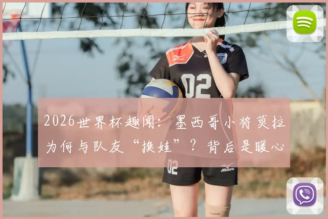 2026世界杯趣闻：墨西哥小将莫拉为何与队友“换娃”？背后是暖心与职业素养