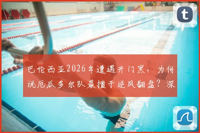 巴伦西亚2026年遭遇开门黑,为何说厄瓜多尔队最擅于逆风翻盘?深度解析两队逆境之战