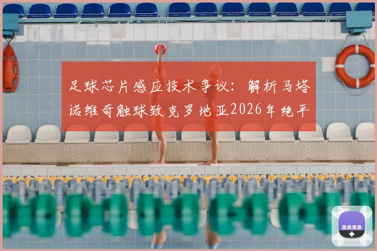 足球芯片感应技术争议：解析马塔诺维奇触球致克罗地亚2026年绝平被吹判罚