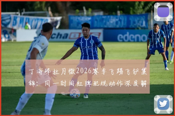 丁海峰杜月徵2026赛季飞踢飞铲集锦：同一时间红牌犯规动作深度解析视频
