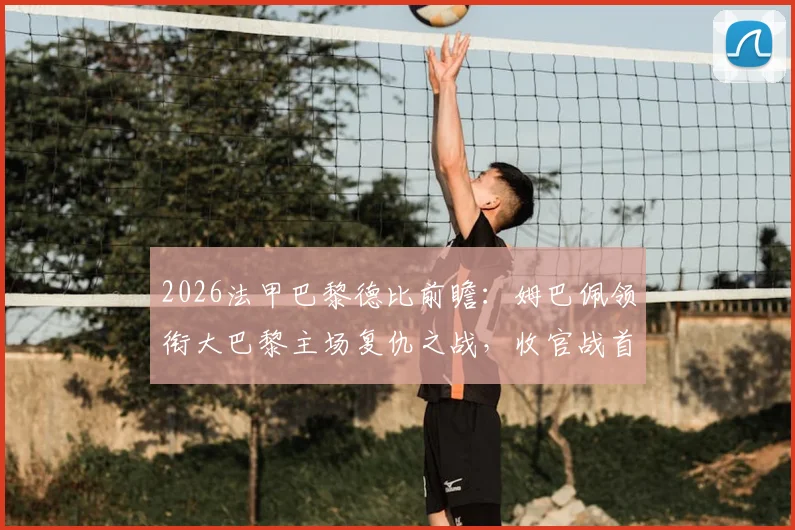 2026法甲巴黎德比前瞻：姆巴佩领衔大巴黎主场复仇之战，收官战首发阵容预测与历史战绩回顾