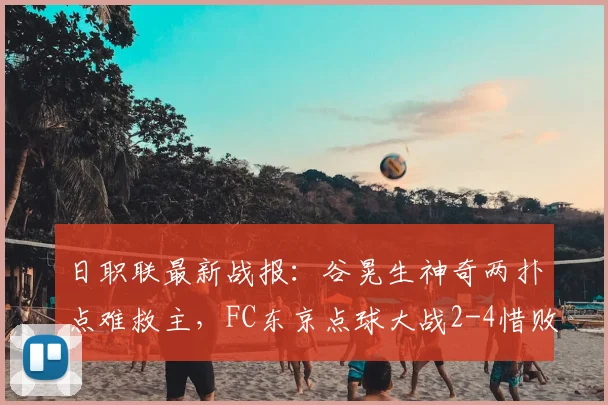 日职联最新战报：谷晃生神奇两扑点难救主，FC东京点球大战2-4惜败町田泽维亚，附全场集锦