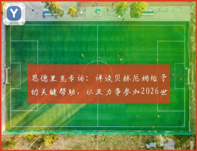 恩德里克专访：详谈贝林厄姆给予的关键帮助，以及力争参加2026世界杯的终极目标