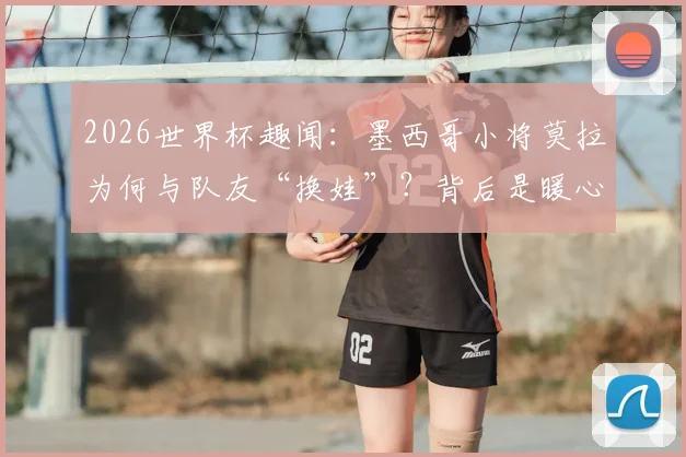 2026世界杯趣闻：墨西哥小将莫拉为何与队友“换娃”？背后是暖心与职业素养