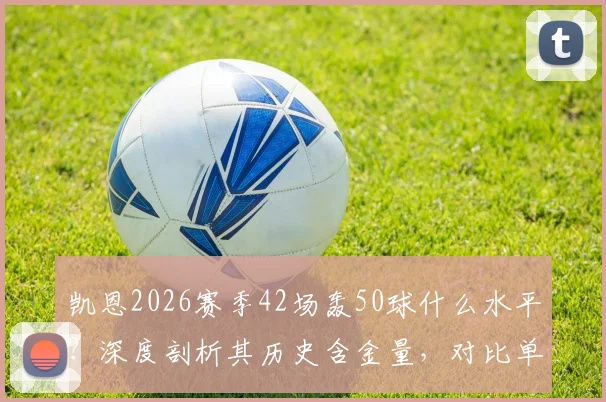 凯恩2026赛季42场轰50球什么水平？深度剖析其历史含金量，对比单赛季50球大神排名