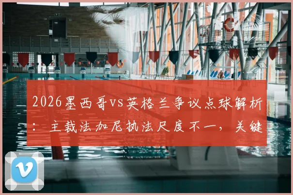 2026墨西哥vs英格兰争议点球解析：主裁法加尼执法尺度不一，关键判罚标准如何界定？