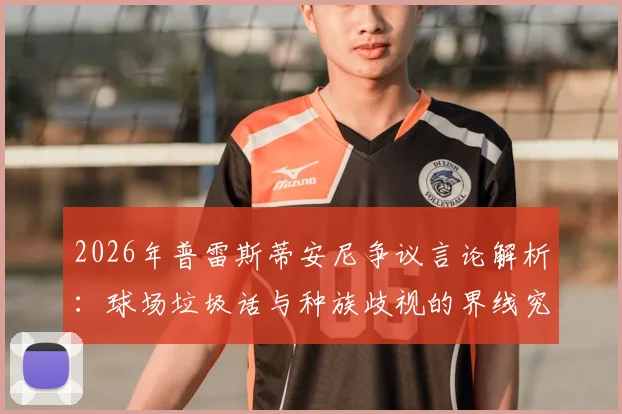 2026年普雷斯蒂安尼争议言论解析：球场垃圾话与种族歧视的界线究竟在哪？阿根廷足球文化引热议