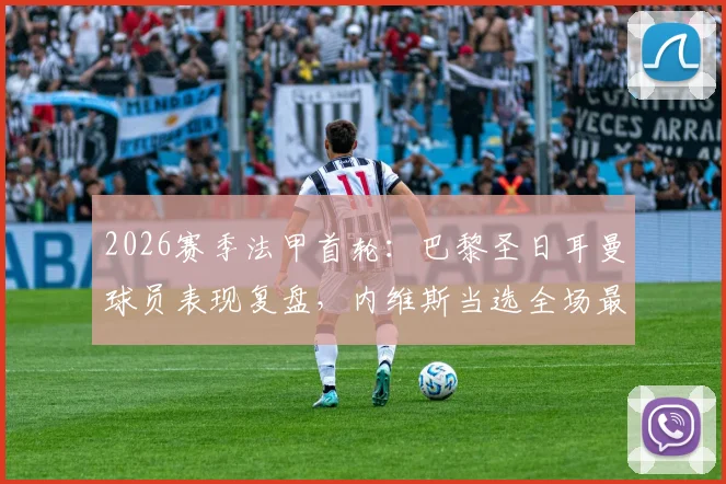 2026赛季法甲首轮：巴黎圣日耳曼球员表现复盘，内维斯当选全场最佳，巴尔科拉替补建功引热议