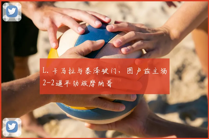 L.卡马拉与泰泽破门，图卢兹主场2-2逼平劲旅摩纳哥