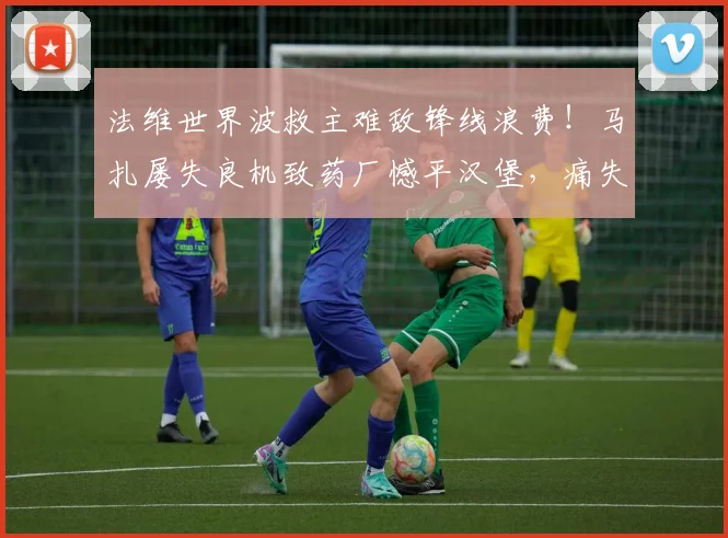 法维世界波救主难敌锋线浪费！马扎屡失良机致药厂憾平汉堡，痛失2026欧冠资格关键战详解