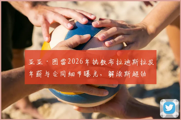 亚亚·图雷2026年执教布拉迪斯拉发年薪与合同细节曝光，解读斯超劲旅阵容及引援前景
