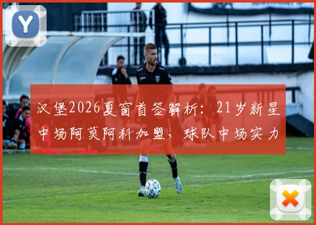 汉堡2026夏窗首签解析：21岁新星中场阿莫阿科加盟，球队中场实力能否升级？
