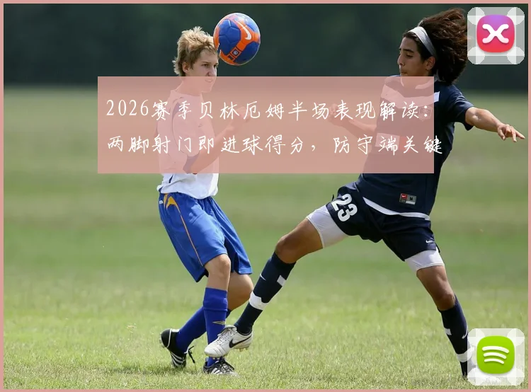 2026赛季贝林厄姆半场表现解读：两脚射门即进球得分，防守端关键解围展现全能技术