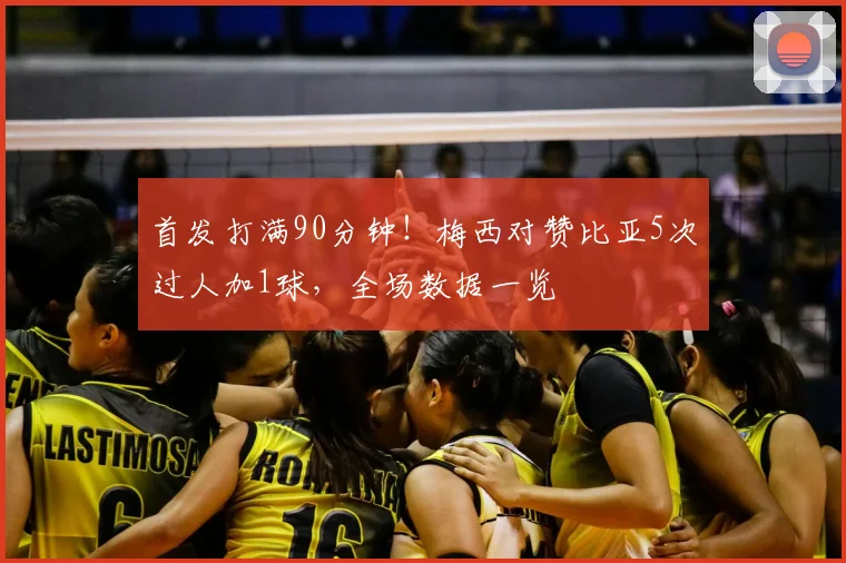 首发打满90分钟！梅西对赞比亚5次过人加1球，全场数据一览