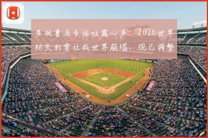 多纳鲁马专访吐露心声：2026世界杯失利曾让我世界崩塌，现已调整心态愿为意大利出战巴黎奥运会