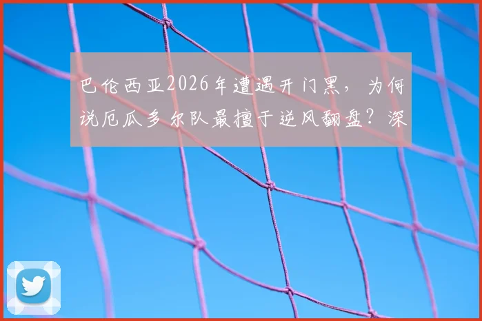 巴伦西亚2026年遭遇开门黑，为何说厄瓜多尔队最擅于逆风翻盘？深度解析两队逆境之战