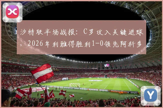 沙特联半场战报：C罗攻入关键进球，2026年利雅得胜利1-0领先阿科多，破门瞬间视频集锦