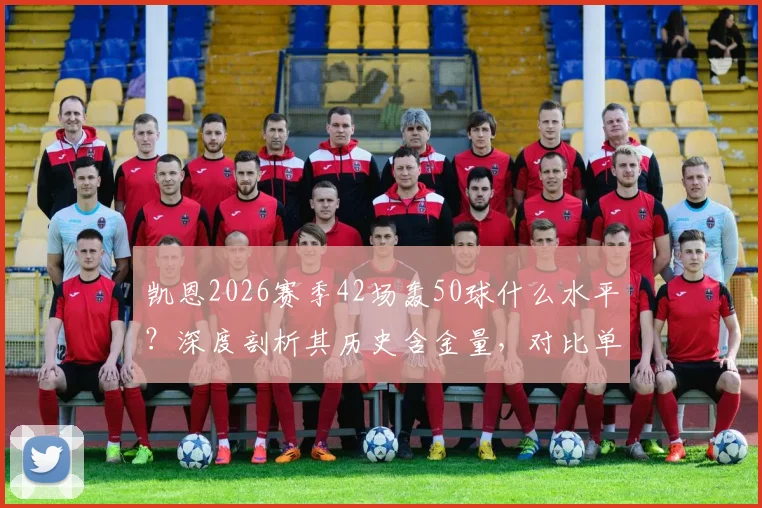 凯恩2026赛季42场轰50球什么水平？深度剖析其历史含金量，对比单赛季50球大神排名