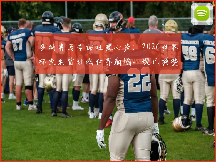 多纳鲁马专访吐露心声：2026世界杯失利曾让我世界崩塌，现已调整心态愿为意大利出战巴黎奥运会