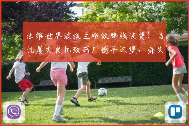 法维世界波救主难敌锋线浪费！马扎屡失良机致药厂憾平汉堡，痛失2026欧冠资格关键战详解