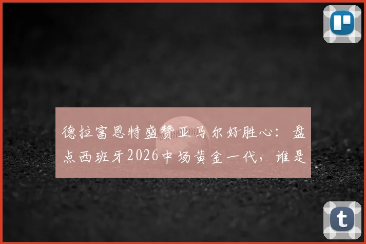 德拉富恩特盛赞亚马尔好胜心:盘点西班牙2026中场黄金一代,谁是世界最佳中场配置的核心?