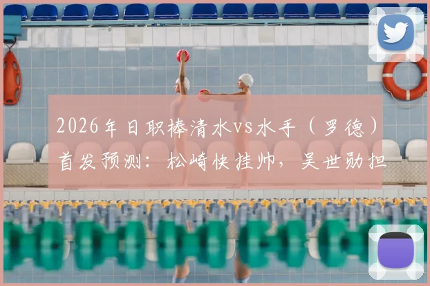 2026年日职棒清水vs水手(罗德)首发预测:松崎快挂帅,吴世勋担纲,谷村海那关键守备,赛前深度解析