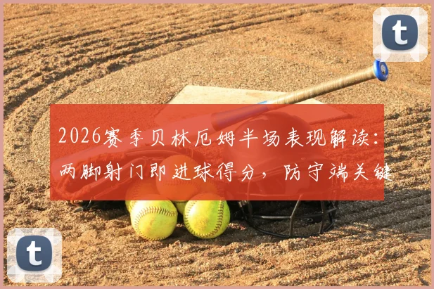 2026赛季贝林厄姆半场表现解读：两脚射门即进球得分，防守端关键解围展现全能技术