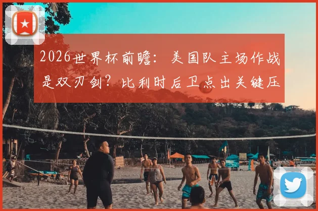 2026世界杯前瞻:美国队主场作战是双刃剑?比利时后卫点出关键压力,球迷热议利弊分析