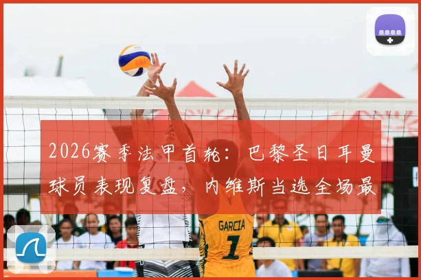 2026赛季法甲首轮：巴黎圣日耳曼球员表现复盘，内维斯当选全场最佳，巴尔科拉替补建功引热议