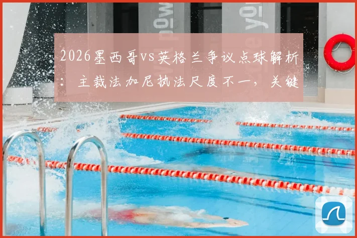 2026墨西哥vs英格兰争议点球解析：主裁法加尼执法尺度不一，关键判罚标准如何界定？