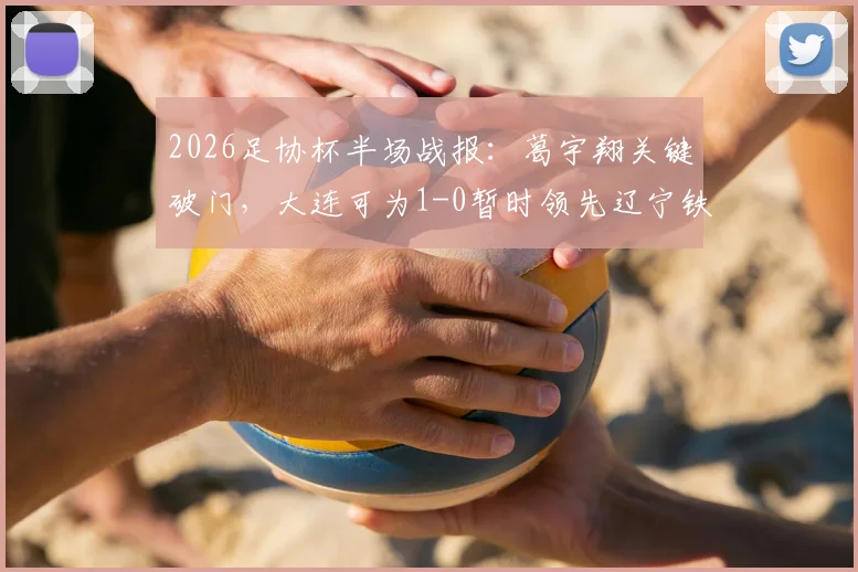 2026足协杯半场战报：葛宇翔关键破门，大连可为1-0暂时领先辽宁铁人，实时赛况速递