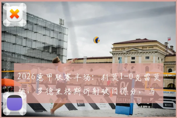 2026意甲联赛半场：科莫1-0克雷莫纳，罗德里格斯折射破门得分，马勒受伤离场战报分析