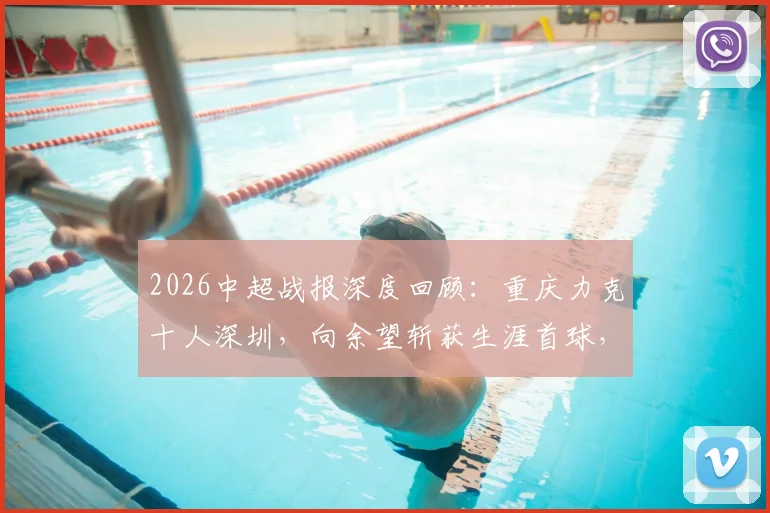 2026中超战报深度回顾：重庆力克十人深圳，向余望斩获生涯首球，红牌判罚与全场数据一览