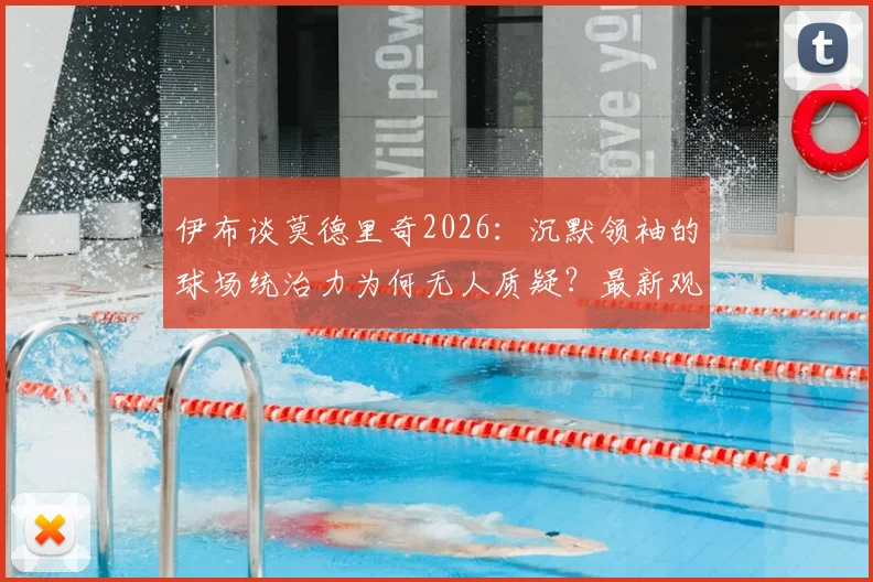 伊布谈莫德里奇2026：沉默领袖的球场统治力为何无人质疑？最新观点解析