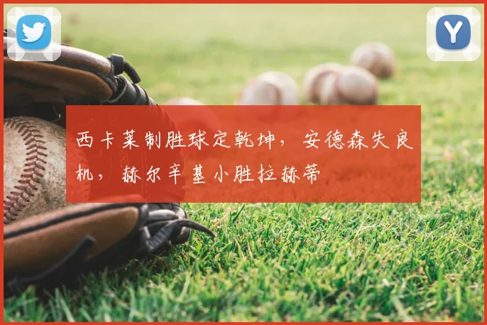 西卡莱制胜球定乾坤，安德森失良机，赫尔辛基小胜拉赫蒂