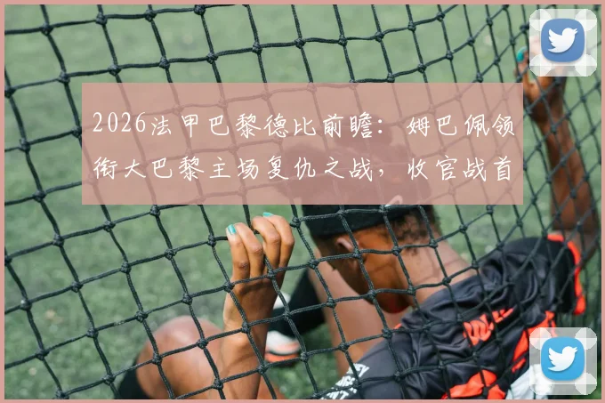 2026法甲巴黎德比前瞻：姆巴佩领衔大巴黎主场复仇之战，收官战首发阵容预测与历史战绩回顾