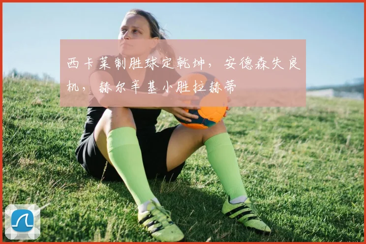 西卡莱制胜球定乾坤,安德森失良机,赫尔辛基小胜拉赫蒂