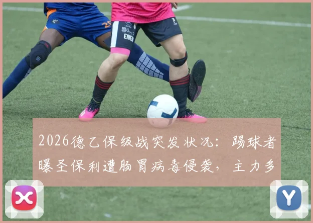 2026德乙保级战突发状况：踢球者曝圣保利遭肠胃病毒侵袭，主力多人缺阵影响关键赛果