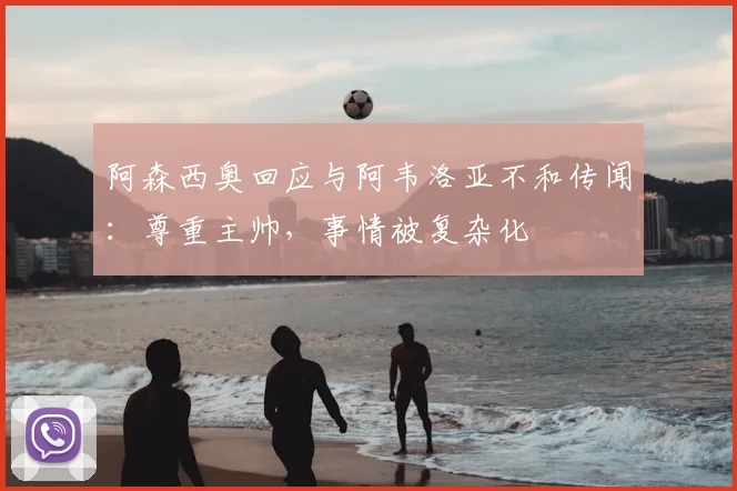 阿森西奥回应与阿韦洛亚不和传闻：尊重主帅，事情被复杂化