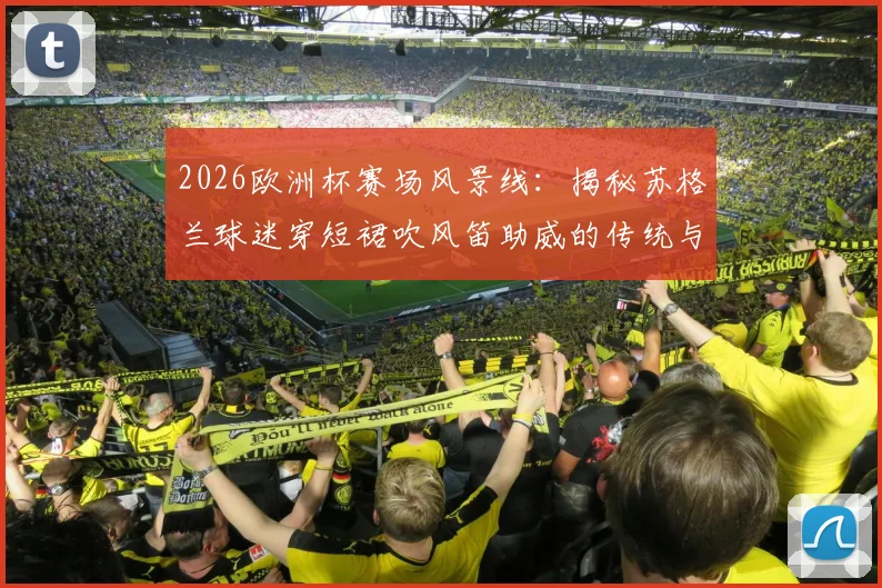 2026欧洲杯赛场风景线：揭秘苏格兰球迷穿短裙吹风笛助威的传统与文化渊源