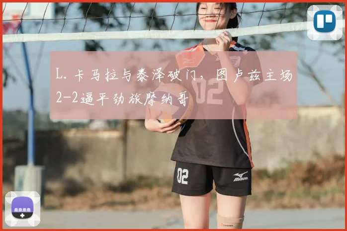 L.卡马拉与泰泽破门，图卢兹主场2-2逼平劲旅摩纳哥