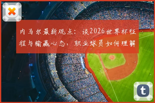 内马尔最新观点：谈2026世界杯征程与输赢心态，职业球员如何理解“继续努力”的真谛
