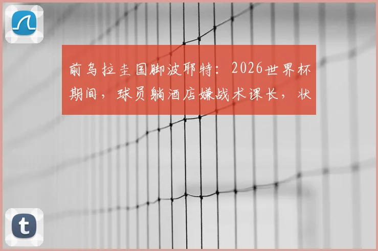 前乌拉圭国脚波耶特：2026世界杯期间，球员躺酒店嫌战术课长，状态成疑