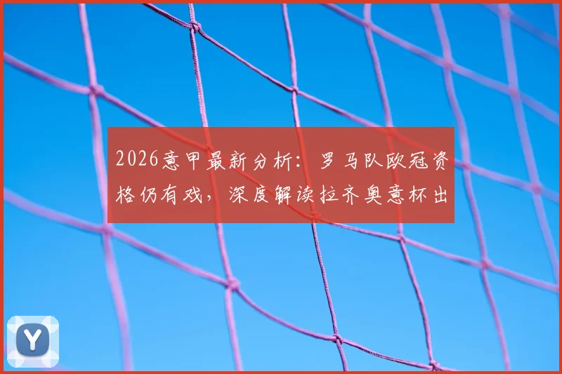 2026意甲最新分析：罗马队欧冠资格仍有戏，深度解读拉齐奥意杯出局原因