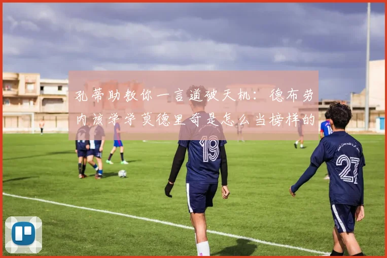 孔蒂助教你一言道破天机：德布劳内该学学莫德里奇是怎么当榜样的