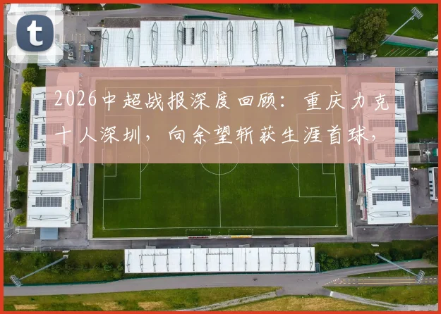 2026中超战报深度回顾：重庆力克十人深圳，向余望斩获生涯首球，红牌判罚与全场数据一览